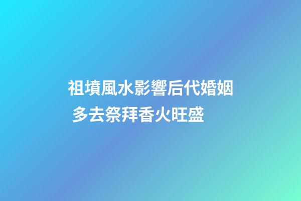 祖墳風水影響后代婚姻 多去祭拜香火旺盛